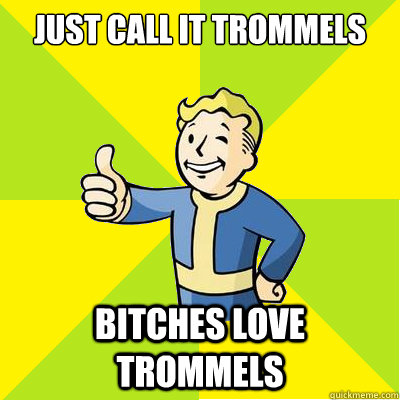 Just call it trommels Bitches love trommels  Fallout new vegas