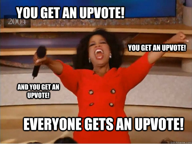 you get an upvote! everyone gets an upvote!  you get an upvote! and you get an upvote!  oprah you get a car