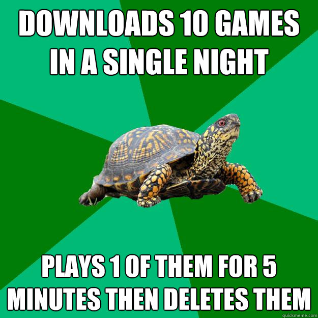 downloads 10 games in a single night plays 1 of them for 5 minutes then deletes them - downloads 10 games in a single night plays 1 of them for 5 minutes then deletes them  Torrenting Turtle