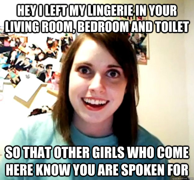 Hey i left my lingerie in your living room, bedroom and toilet  so that other girls who come here know you are spoken for - Hey i left my lingerie in your living room, bedroom and toilet  so that other girls who come here know you are spoken for  Overly Attached Girlfriend