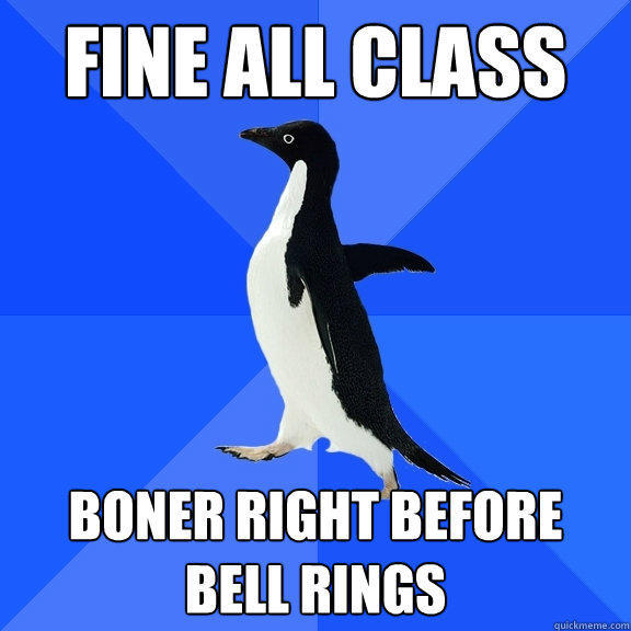 Fine all class Boner right before bell rings - Fine all class Boner right before bell rings  Socially Awkward Penguin