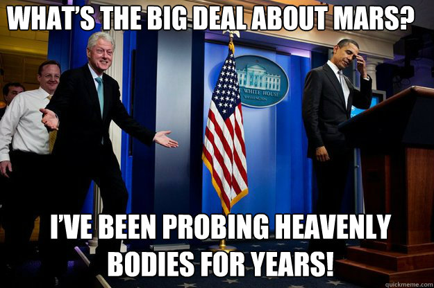 What’s the big deal about Mars? I’ve been probing heavenly bodies for years! - What’s the big deal about Mars? I’ve been probing heavenly bodies for years!  Inappropriate Timing Bill Clinton