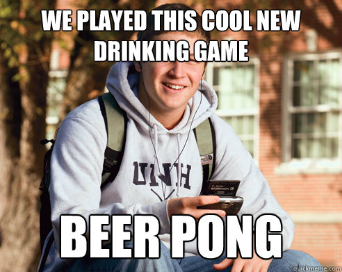 We played this cool new drinking game  Beer pong  College Freshman