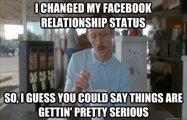 I changed my facebook relationship status So, I guess you could say things are gettin' pretty serious  Serious Kip