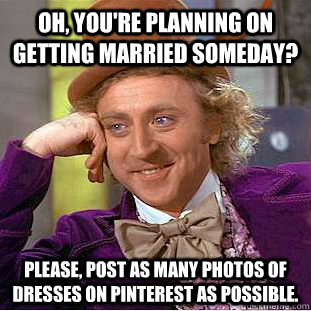 Oh, you're planning on getting married someday? Please, Post as many photos of dresses on Pinterest as possible.  - Oh, you're planning on getting married someday? Please, Post as many photos of dresses on Pinterest as possible.   Condescending Wonka