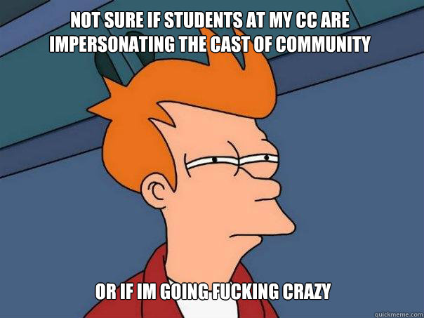 Not sure if students at my cc are impersonating the cast of Community Or if im going fucking crazy  Futurama Fry