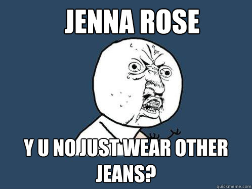 jenna rose y u no just wear other jeans?  Y U No