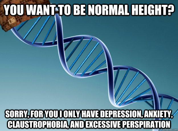 You want to be normal height?  Sorry, for you I only have depression, anxiety, claustrophobia, and excessive perspiration  Scumbag Genetics