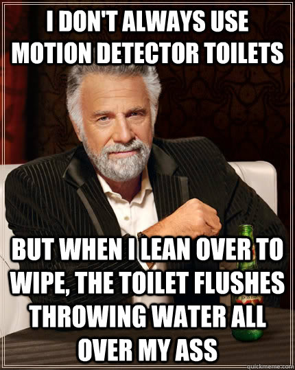 I don't always use motion detector toilets but when I lean over to wipe, the toilet flushes throwing water all over my ass  The Most Interesting Man In The World