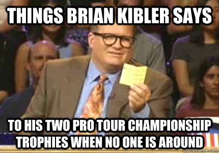 Things Brian Kibler says to his two pro tour championship trophies when no one is around  Whose Line