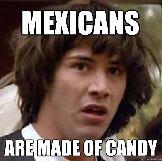 Mexicans are made of candy  conspiracy keanu