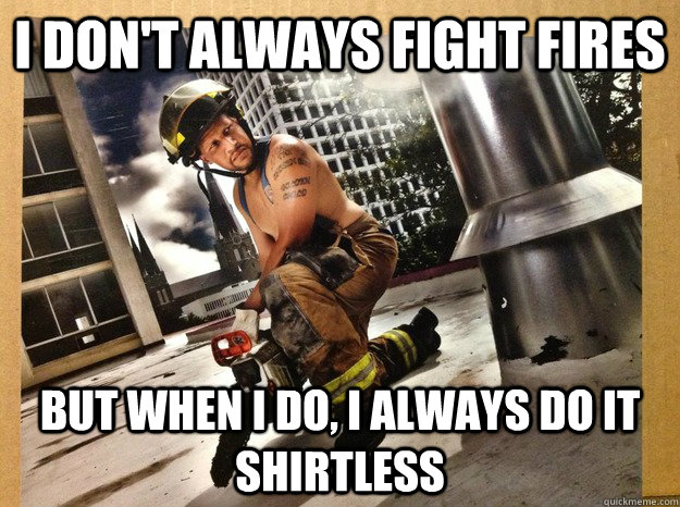 I don't always fight fires But when I do, I always do it shirtless  shirtless