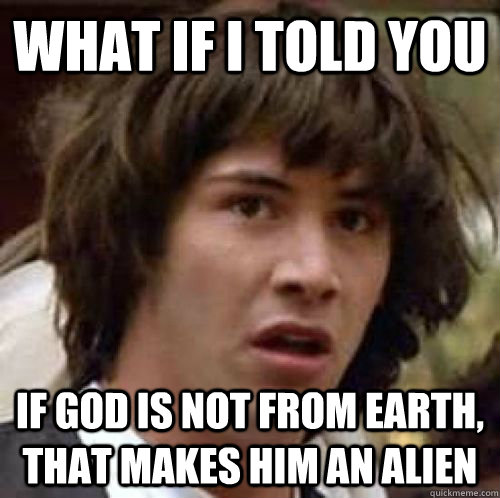 What if I told you If God is not from Earth, that makes him an alien  conspiracy keanu