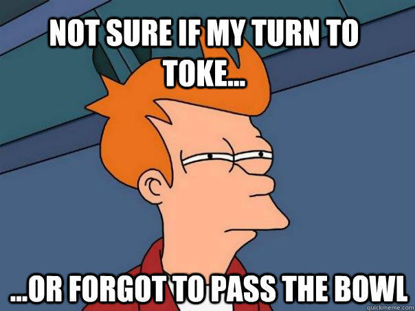 Not sure if my turn to toke... ...or forgot to pass the bowl - Not sure if my turn to toke... ...or forgot to pass the bowl  Futurama Fry