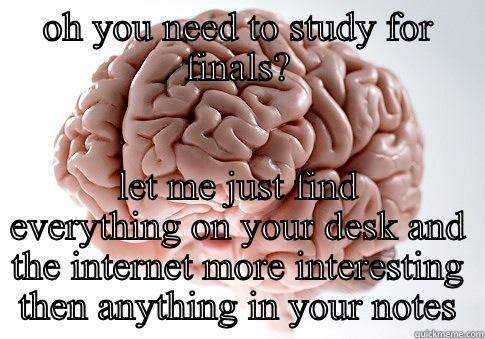 OH YOU NEED TO STUDY FOR FINALS? LET ME JUST FIND EVERYTHING ON YOUR DESK AND THE INTERNET MORE INTERESTING THEN ANYTHING IN YOUR NOTES Scumbag Brain