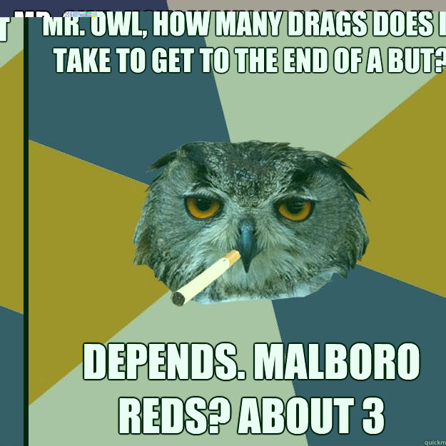 mr. owl, how many drags does it take to get to the end of a but? depends. malboro reds? about 3  Art Student Owl