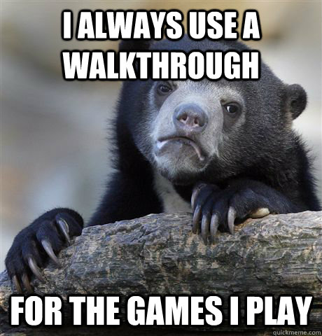 I always use a walkthrough For the games I play  Confession Bear