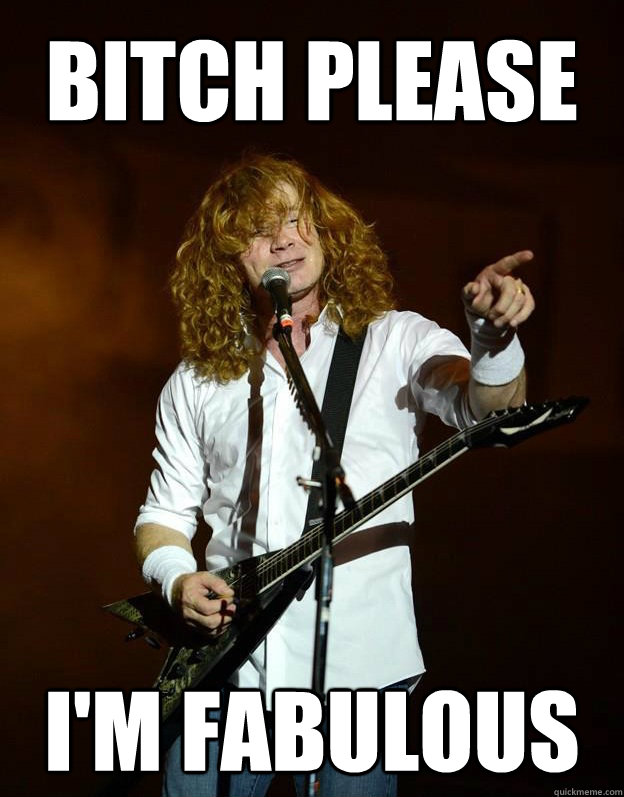 BITCH PLEASE I'm fabulous - Arrogant Mustaine - quickmeme.