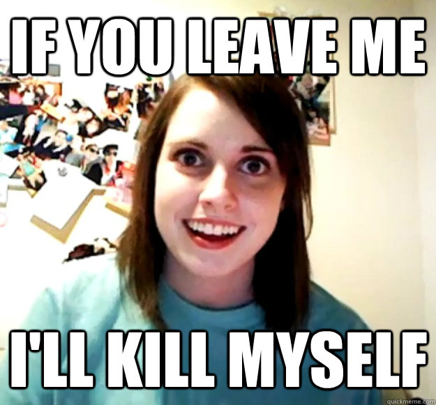 If you leave me I'll kill myself  Overly Attached Girlfriend