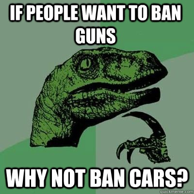 If people want to ban guns why not ban cars?  Philosoraptor