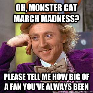 Oh, Monster cat march madness? Please tell me how big of a fan you've always been  Condescending Wonka