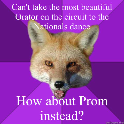 Can't take the most beautiful Orator on the circuit to the Nationals dance How about Prom instead?  Forensics Fox