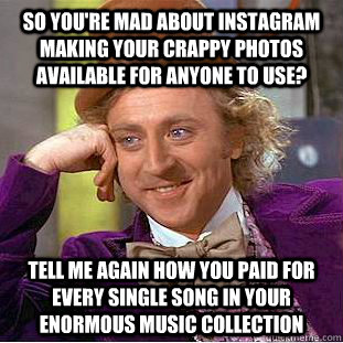 So you're mad about instagram making your crappy photos available for anyone to use? Tell me again how you paid for every single song in your enormous music collection  Condescending Wonka