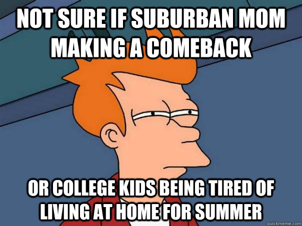 Not sure if suburban mom making a comeback Or college kids being tired of living at home for summer  Futurama Fry