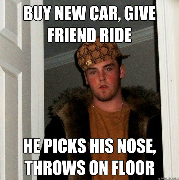 Buy new car, give friend ride He picks his nose, throws on floor  Scumbag Steve