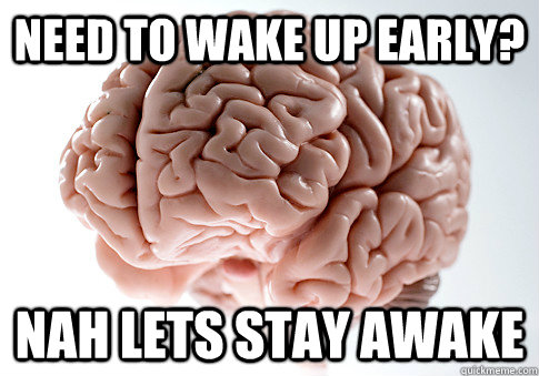 NEED TO WAKE UP EARLY? NAH LETS STAY AWAKE  - NEED TO WAKE UP EARLY? NAH LETS STAY AWAKE   Scumbag Brain