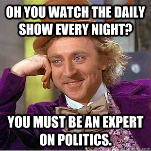 Oh you watch the Daily Show every night? You must be an expert on politics.   Condescending Wonka