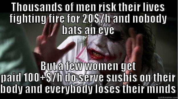 THOUSANDS OF MEN RISK THEIR LIVES FIGHTING FIRE FOR 20$/H AND NOBODY BATS AN EYE BUT A FEW WOMEN GET PAID 100+$/H DO SERVE SUSHIS ON THEIR BODY AND EVERYBODY LOSES THEIR MINDS Joker Mind Loss