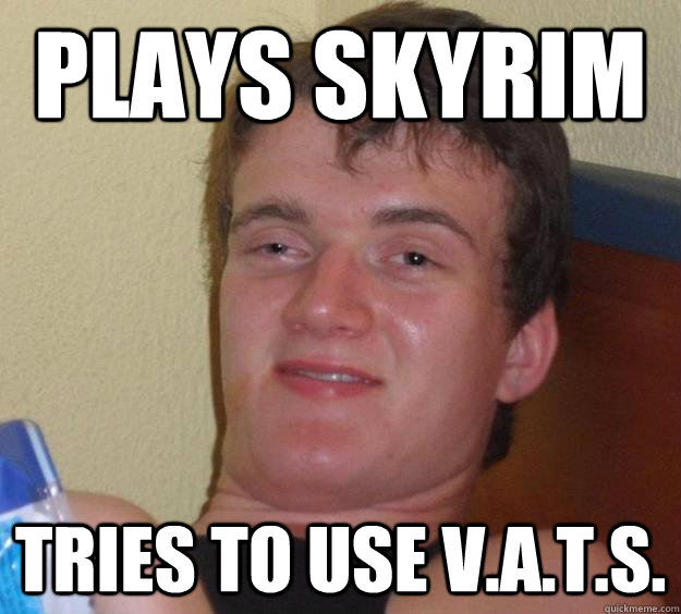 Plays Skyrim Tries to use V.A.T.S.  10 Guy