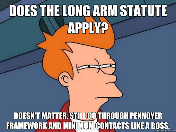 Does the long arm statute apply? Doesn't matter, still go through Pennoyer Framework and Minimum Contacts like a boss.  Futurama Fry