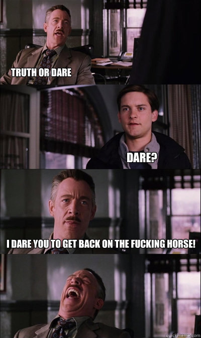 Truth or dare Dare? i dare you to get back on the fucking horse!   JJ Jameson