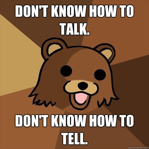 Don't know how to talk. Don't know how to tell.  Pedobear