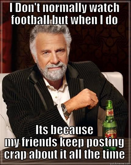football posts - I DON'T NORMALLY WATCH FOOTBALL BUT WHEN I DO ITS BECAUSE MY FRIENDS KEEP POSTING CRAP ABOUT IT ALL THE TIME The Most Interesting Man In The World