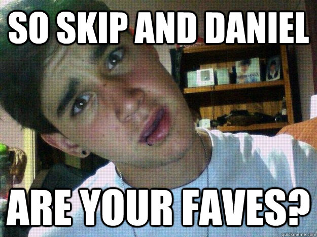 So skip and daniel are your faves?  luke brooks