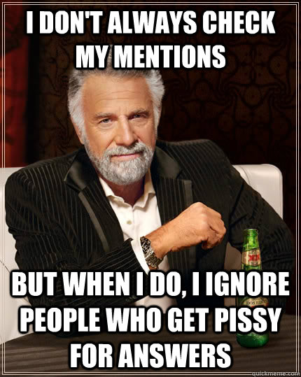 I don't always check my mentions but when I do, I ignore people who get pissy for answers - I don't always check my mentions but when I do, I ignore people who get pissy for answers  The Most Interesting Man In The World