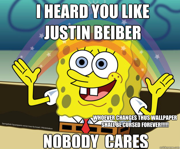 I HEARD YOU LIKE JUSTIN BEIBER NOBODY  CARES WHOEVER CHANGES THUS WALLPAPER SHALL BE CURSED FOREVER!!!!!  Nobody Cares