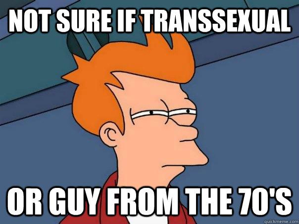 Not sure if transsexual or guy from the 70's  Futurama Fry