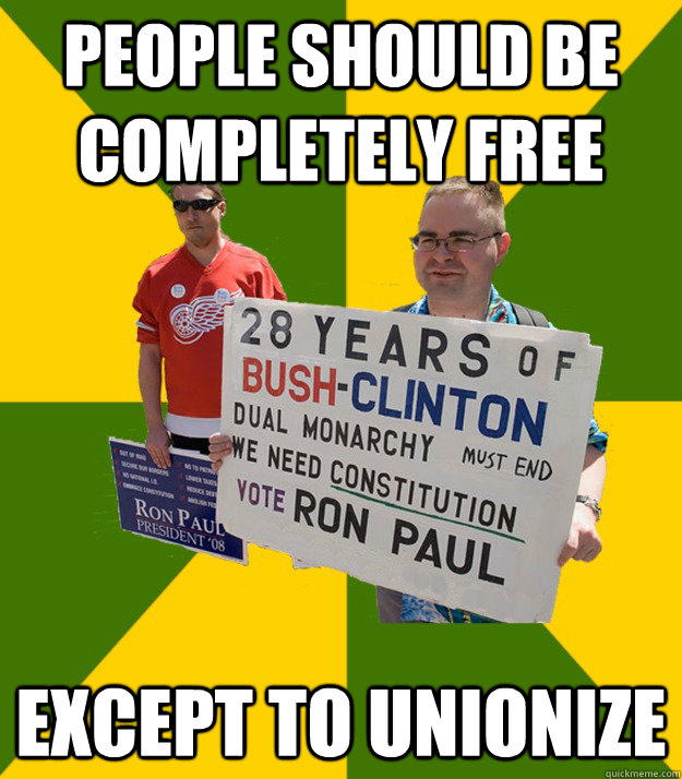 people should be completely free Except to unionize  Brainwashed Libertarian