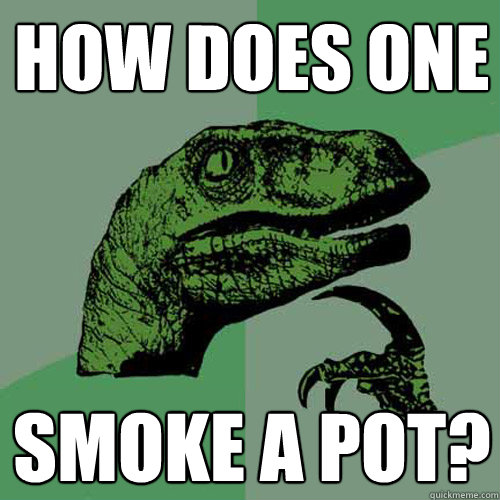 How does one smoke a pot? - How does one smoke a pot?  Philosoraptor