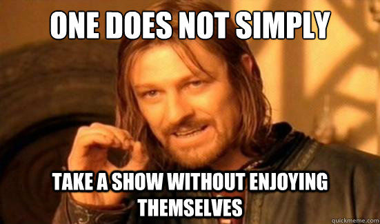 One Does Not Simply Take a show without enjoying themselves  Boromir