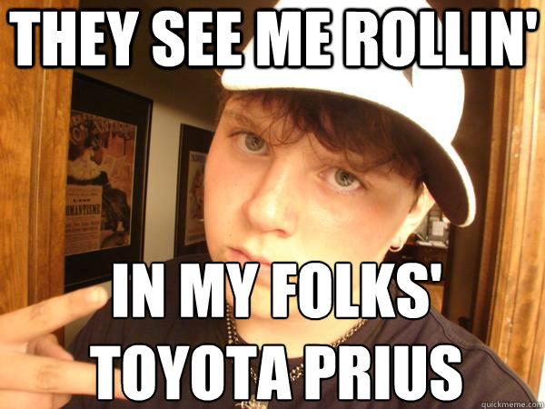 they see me rollin' in my folks'
toyota prius - they see me rollin' in my folks'
toyota prius  Suburban Gangster