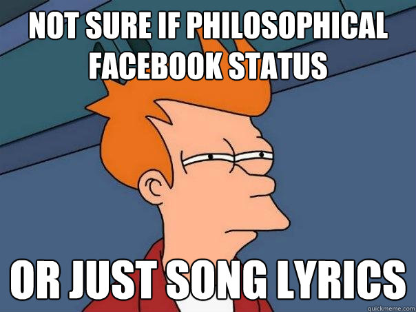 Not sure if philosophical Facebook status Or just song lyrics  Futurama Fry