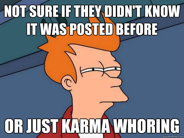 Not sure if they didn't know it was posted before Or just karma whoring  Futurama Fry