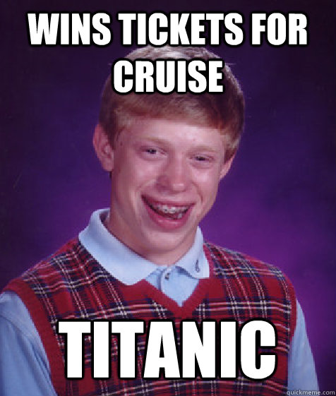 Wins Tickets FOr Cruise TITanic - Wins Tickets FOr Cruise TITanic  Bad Luck Brian