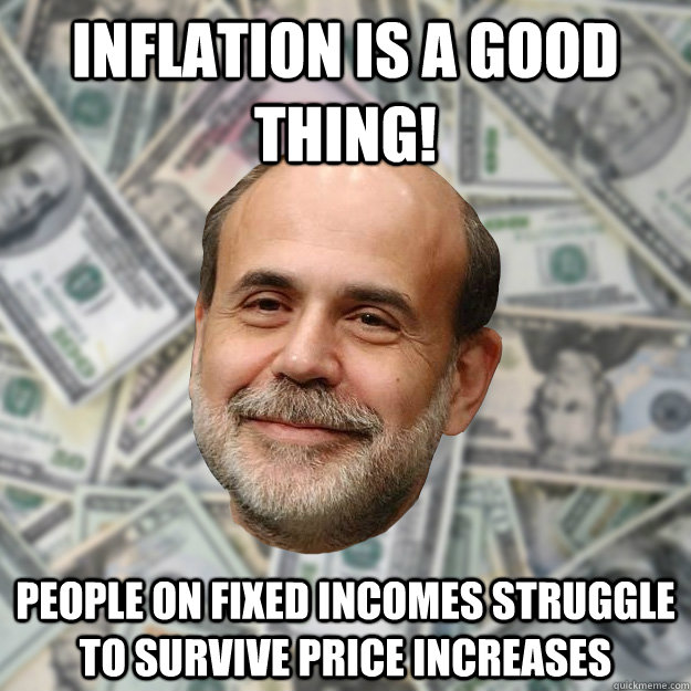 Inflation is a good thing! People on fixed incomes struggle to survive price increases - Inflation is a good thing! People on fixed incomes struggle to survive price increases  Ben Bernanke