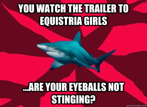 YOU WATCH THE TRAILER TO EQUISTRIA GIRLS ...ARE YOUR EYEBALLS NOT STINGING?  Self-Injury Shark